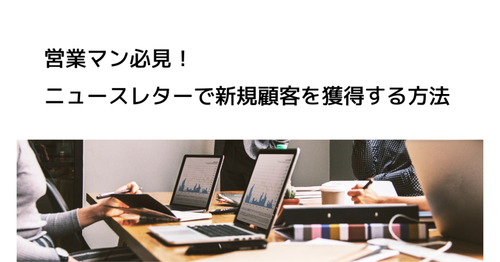 営業マン必見！ニュースレターで新規顧客を獲得する方法